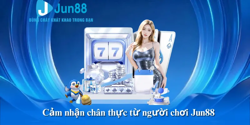 Cảm nhận chân thực từ người chơi Jun88
